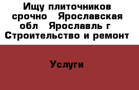 Ищу плиточников срочно - Ярославская обл., Ярославль г. Строительство и ремонт » Услуги   . Ярославская обл.,Ярославль г.